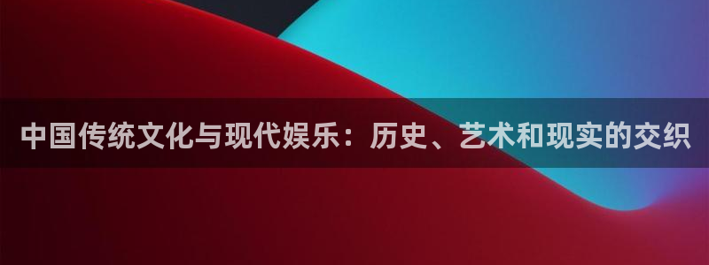 焦点娱乐网：中国传统文化与现代娱乐：历史、艺术和现实的交织