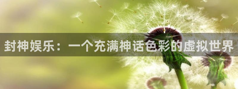 焦点娱乐官网：封神娱乐：一个充满神话色彩的虚拟世界